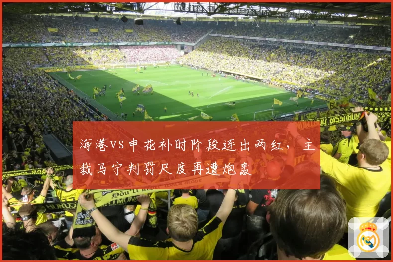 海港vs申花补时阶段连出两红，主裁马宁判罚尺度再遭炮轰