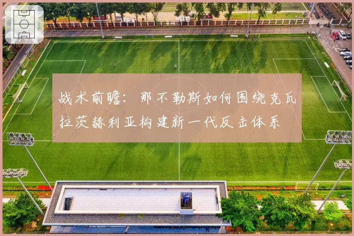 战术前瞻:那不勒斯如何围绕克瓦拉茨赫利亚构建新一代反击体系