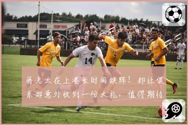 蒋光太在上港长时间缺阵！却让俱乐部意外收到一份大礼，值得期待